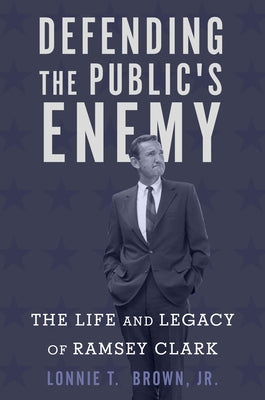 Defending the Public's Enemy: The Life and Legacy of Ramsey Clark by Brown, Lonnie T.