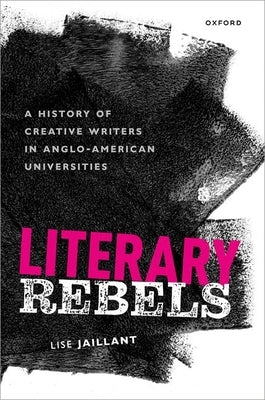 Literary Rebels: A History of Creative Writers in Anglo-American Universities by Jaillant, Lise