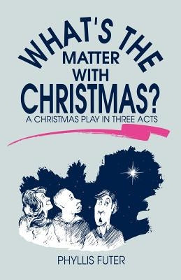 What's The Matter With Christmas?: A Christmas Play In Three Acts by Futer, Phyllis