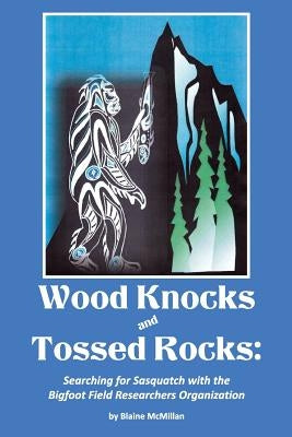 Wood Knocks & Tossed Rocks: Searching for Sasquatch with the Bigfoot Field Researchers Organization by McMillan, Blaine J.