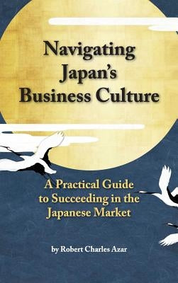 Navigating Japan's Business Culture: A Practical Guide to Succeeding in the Japanese Market by Azar, Robert Charles