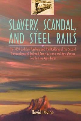 Slavery, Scandal, and Steel Rails: The 1854 Gadsden Purchase and the Building of the Second Transcontinental Railroad Across Arizona and New Mexico Tw by Devine, David