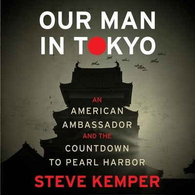 Our Man in Tokyo: An American Ambassador and the Countdown to Pearl Harbor by Kemper, Steve