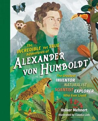 The Incredible Yet True Adventures of Alexander Von Humboldt: The Greatest Inventor-Naturalist-Scientist-Explorer Who Ever Lived by Mehnert, Volker