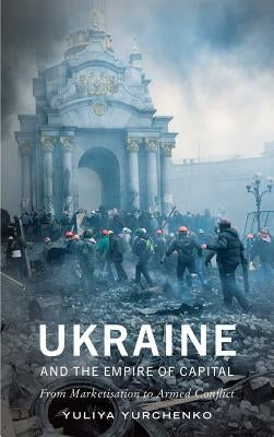 Ukraine and the Empire of Capital: From Marketisation to Armed Conflict by Yurchenko, Yuliya