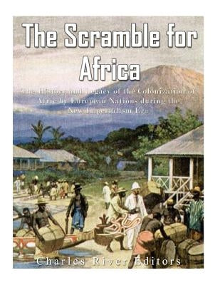 The Scramble for Africa: The History and Legacy of the Colonization of Africa by European Nations during the New Imperialism Era by Charles River Editors