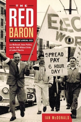 The Red Baron of Ibew Local 213: Les McDonald, Union Politics, and the 1966 Wildcat Strike at Lenkurt Electric by McDonald, Ian