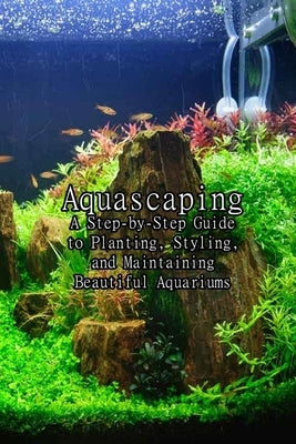 Aquascaping: A Step-by-Step Guide to Planting, Styling, and Maintaining Beautiful Aquariums: A Step-by-Step Guide to Planting Fresh by Ulrich, Donna