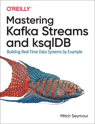 Mastering Kafka Streams and Ksqldb: Building Real-Time Data Systems by Example by Seymour, Mitch