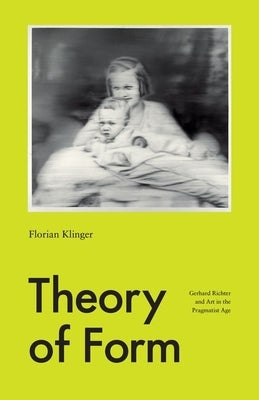 Theory of Form: Gerhard Richter and Art in the Pragmatist Age by Klinger, Florian