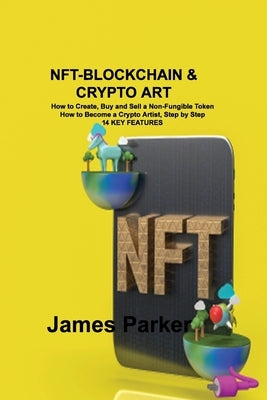 Nft-Blockchain & Crypto Art: How to Create, Buy and Sell a Non-Fungible Token How to Become a Crypto Artist, Step by Step 14 KEY FEATURES by Parker, James