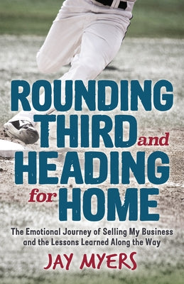 Rounding Third and Heading for Home: The Emotional Journey of Selling My Business and the Lessons Learned Along the Way by Myers, Jay