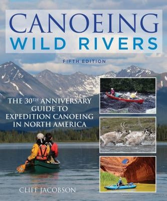 Canoeing Wild Rivers: The 30th Anniversary Guide to Expedition Canoeing in North America by Jacobson, Cliff