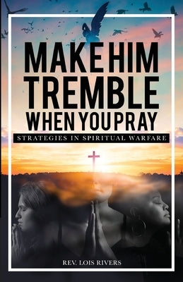 Make Him Tremble When You Pray: Strategies in Spiritual Warfare by Rivers, Lois