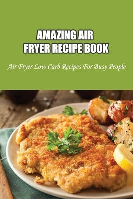 Amazing Air Fryer Recipe Book: Air Fryer Low Carb Recipes For Busy People: Low Carb Air Fryer Vegetables by Friess, Lyndsay