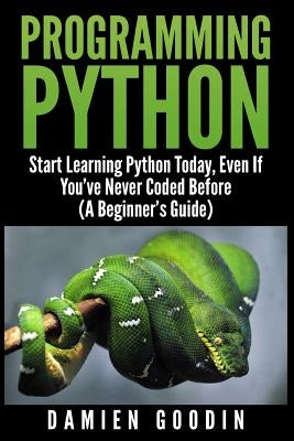 Programming Python: Start Learning Python Today, Even If You've Never Coded Befo by Goodin, Damien