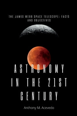 Astronomy in the 21st century: The James Webb space Telescope; facts and objectives. by Acevedo, Anthony M.