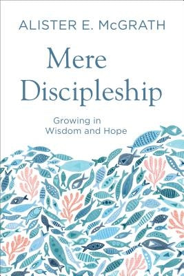 Mere Discipleship: Growing in Wisdom and Hope by McGrath, Alister E.