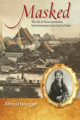 Masked: The Life of Anna Leonowens, Schoolmistress at the Court of Siam by Habegger, Alfred