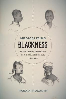 Medicalizing Blackness: Making Racial Difference in the Atlantic World, 1780-1840 by Hogarth, Rana A.