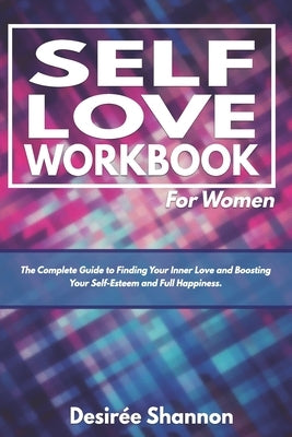 Self-Love Workbook for Women: The Complete Guide to Finding Your Inner Love, Boosting Your Self-Esteem, and Practicing Self-Care by Shannon, Desir&#233;e