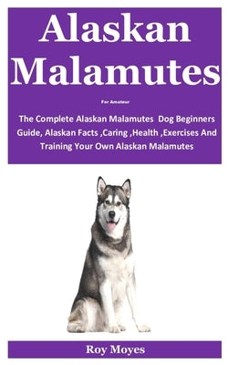 Alaskan Malamutes For Amateur: The Complete Alaskan Malamutes Dog Beginners Guide, Alaskan Facts, Caring, Health, Exercises And Training Your Own Ala by Moyes, Roy