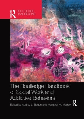 The Routledge Handbook of Social Work and Addictive Behaviors by Begun, Audrey L.