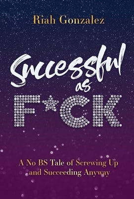 Successful as F*ck: A No BS Tale of Screwing Up and Succeeding Anyway by Gonzalez, Riah