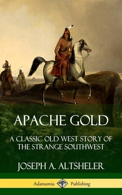 Apache Gold: A Classic Old West Story of The Strange Southwest (Hardcover) by Altsheler, Joseph a.