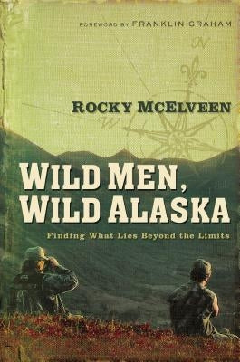 Wild Men, Wild Alaska: Finding What Lies Beyond the Limits by McElveen, Rocky