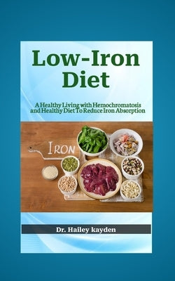 Low-Iron Diet: A Healthy Living with Hemochromatosis and Healthy Diet To Reduce Iron Absorption by Kayden, Hailey