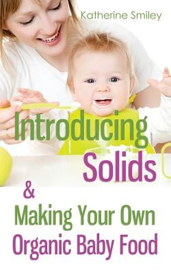 Introducing Solids & Making Your Own Organic Baby Food: A Step-by-Step Guide to Weaning Baby off Breast & Starting Solids. Delicious, Easy-to-Make, & by Smiley, Katherine