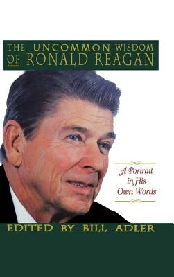 The Uncommon Wisdom of Ronald Reagan: A Portrait in His Own Words by Adler, Bill, Jr.