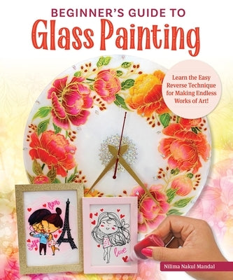 Beginner's Guide to Glass Painting: Learn the Easy Reverse Technique for Making Endless Works of Art! by Mandal, Nilima Nakul