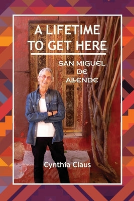 A Lifetime to Get Here: San Miguel de Allende by Claus, Cynthia