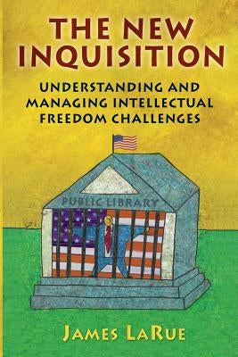 The New Inquisition: Understanding and Managing Intellectual Freedom Challenges by Larue, James