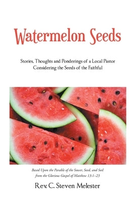 Watermelon Seeds: Stories, Thoughts and Ponderings of a Local Pastor Considering the Seeds of the Faithful by Melester, C. Steven