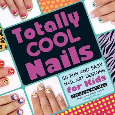 Totally Cool Nails: 50 Fun and Easy Nail Art Designs for Kids by Rodgers, Catherine