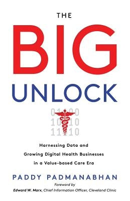 The Big Unlock: Harnessing Data and Growing Digital Health Businesses in a Value-Based Care Era by Padmanabhan, Paddy