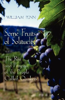 Some Fruits of Solitude with the Rise and Progress of the People Called Quakers by Penn, William