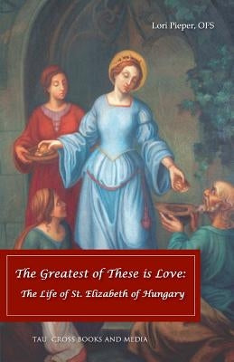 The Greatest of These is Love: The Life of St. Elizabeth of Hungary by Pieper Ofs, Lori