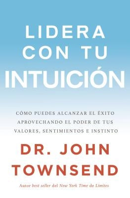 Lidera con tu intuición: Cómo puedes alcanzar el éxito aprovechando el poder de tus valores, sentimientos e instinto by Townsend, John