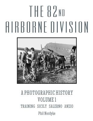 The 82nd Airborne Division: A Photographic History Volume 1: Training, Sicily, Salerno, Anzio by Nordyke, Phil