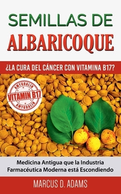 Semillas de Albaricoque - ¿La Cura del Cáncer con Vitamina B17?: Medicina Antigua que la Industria Farmacéutica Moderna está Escondiendo by Adams, Marcus D.