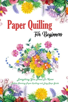 Paper Quilling For Beginners: Everything You Need To Know Before Starting Paper Quilling and Easy Steps Guide: Quilling Book by Esquerre, Errin