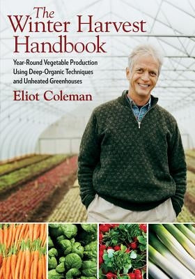 The Winter Harvest Handbook: Year Round Vegetable Production Using Deep-Organic Techniques and Unheated Greenhouses by Coleman, Eliot