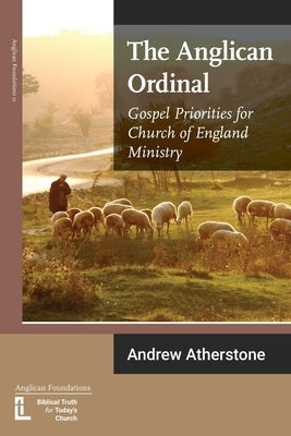 The Anglican Ordinal: Gospel Priorities for Church of England Ministry by Atherstone, Andrew