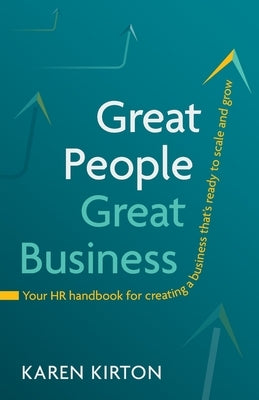 Great People, Great Business: Your HR handbook for creating a business that's ready to scale and grow by Kirton, Karen