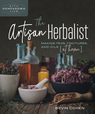 The Artisan Herbalist: Making Teas, Tinctures, and Oils at Home by Cohen, Bevin