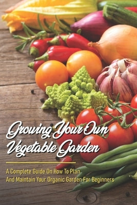 Growing Your Own Vegetable Garden: A Complete Guide On How To Plan And Maintain Your Organic Garden For Beginners: Start Your Home Gardening by Netzley, Scottie